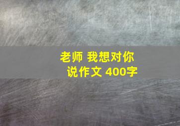 老师 我想对你说作文 400字